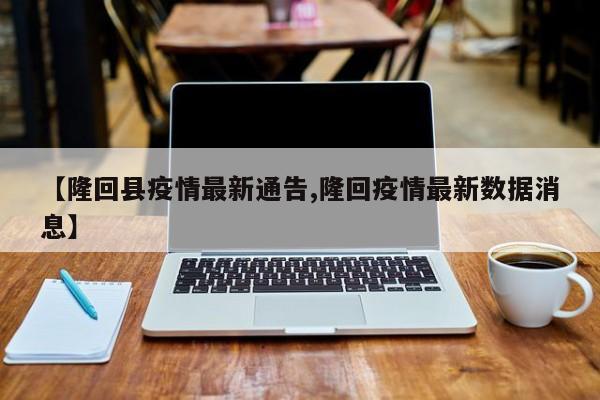 【隆回县疫情最新通告,隆回疫情最新数据消息】