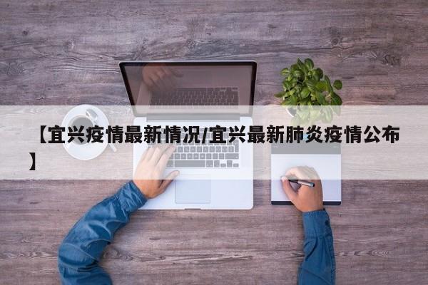 【宜兴疫情最新情况/宜兴最新肺炎疫情公布】