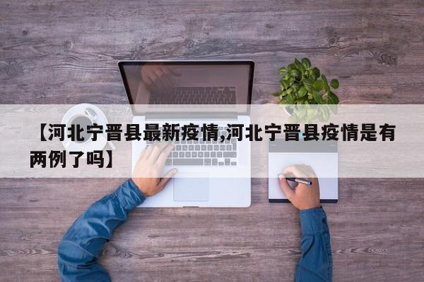 【河北宁晋县最新疫情,河北宁晋县疫情是有两例了吗】