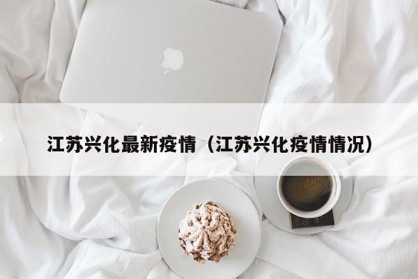 江苏兴化最新疫情（江苏兴化疫情情况）