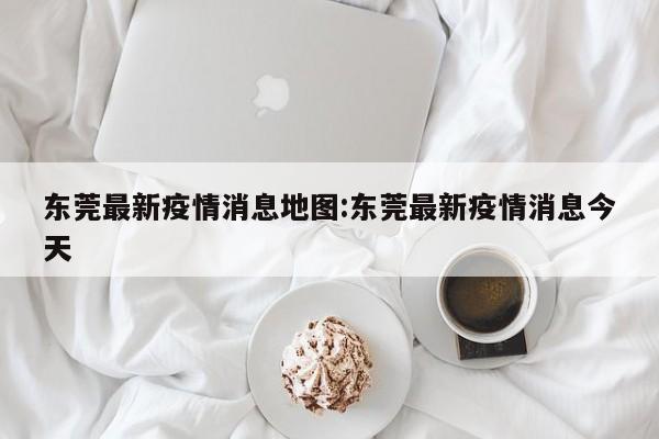 东莞最新疫情消息地图:东莞最新疫情消息今天