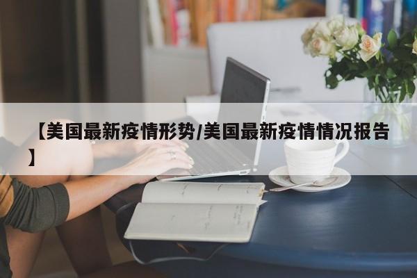【美国最新疫情形势/美国最新疫情情况报告】