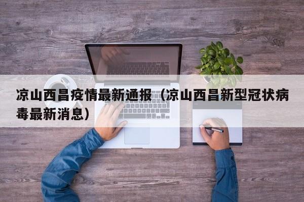 凉山西昌疫情最新通报（凉山西昌新型冠状病毒最新消息）