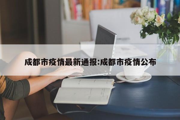 成都市疫情最新通报:成都市疫情公布