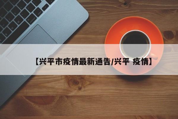 【兴平市疫情最新通告/兴平 疫情】
