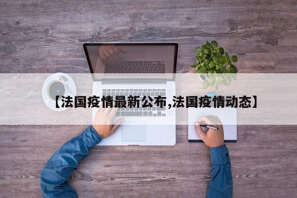 【法国疫情最新公布,法国疫情动态】