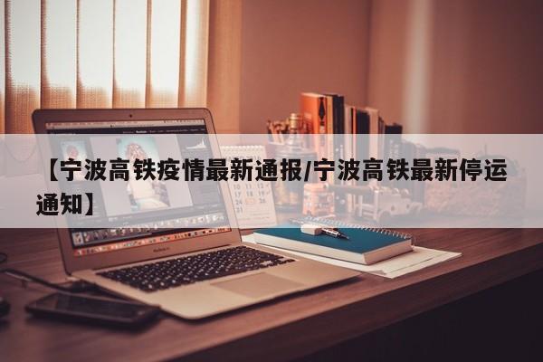【宁波高铁疫情最新通报/宁波高铁最新停运通知】