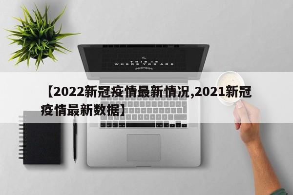 【2022新冠疫情最新情况,2021新冠疫情最新数据】