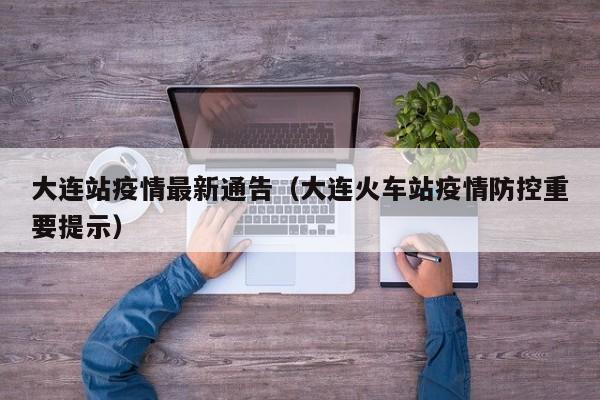 大连站疫情最新通告（大连火车站疫情防控重要提示）