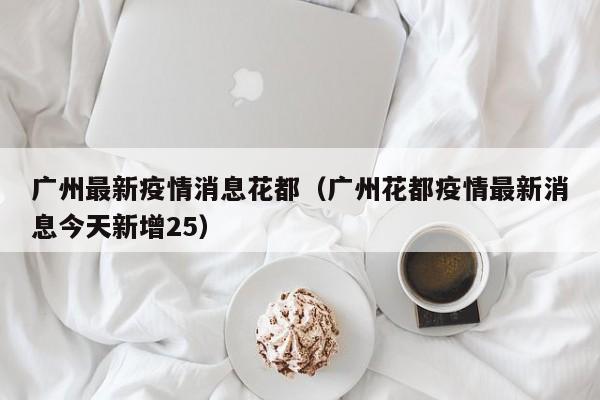 广州最新疫情消息花都（广州花都疫情最新消息今天新增25）