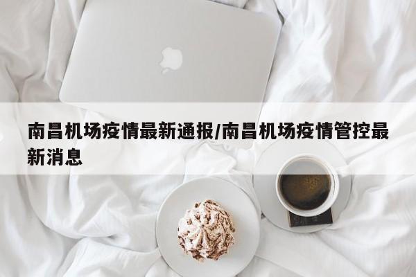 南昌机场疫情最新通报/南昌机场疫情管控最新消息