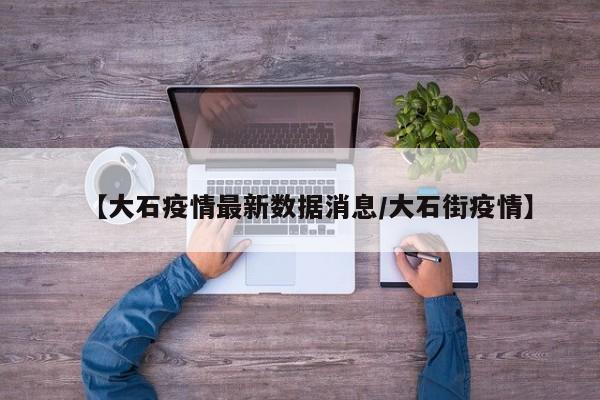 【大石疫情最新数据消息/大石街疫情】