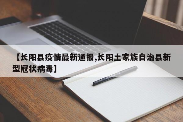 【长阳县疫情最新通报,长阳土家族自治县新型冠状病毒】
