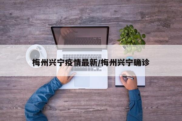梅州兴宁疫情最新/梅州兴宁确诊