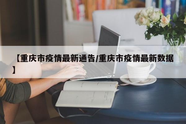 【重庆市疫情最新通告/重庆市疫情最新数据】