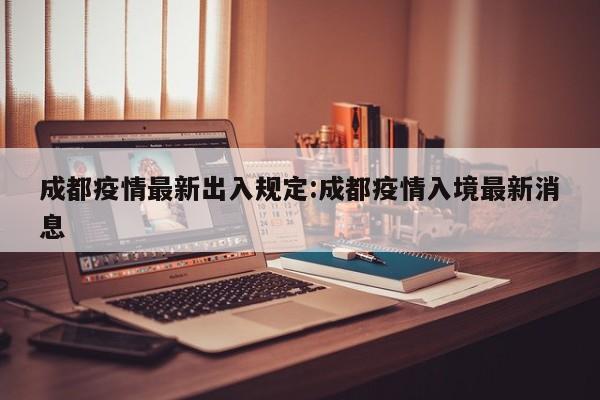 成都疫情最新出入规定:成都疫情入境最新消息