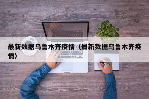 最新数据乌鲁木齐疫情（最新数据乌鲁木齐疫情）