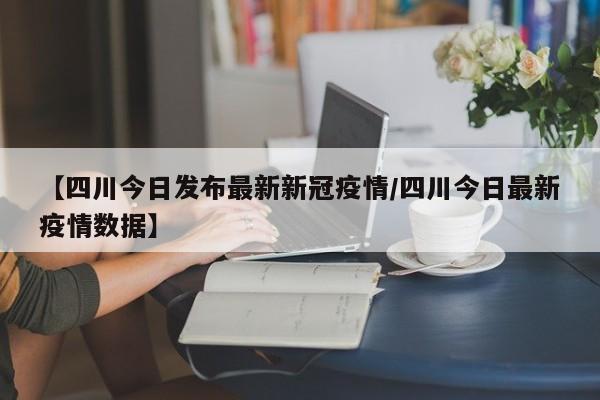 【四川今日发布最新新冠疫情/四川今日最新疫情数据】