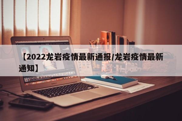 【2022龙岩疫情最新通报/龙岩疫情最新通知】