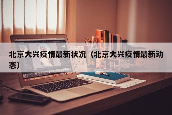 北京大兴疫情最新状况（北京大兴疫情最新动态）