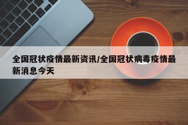 全国冠状疫情最新资讯/全国冠状病毒疫情最新消息今天
