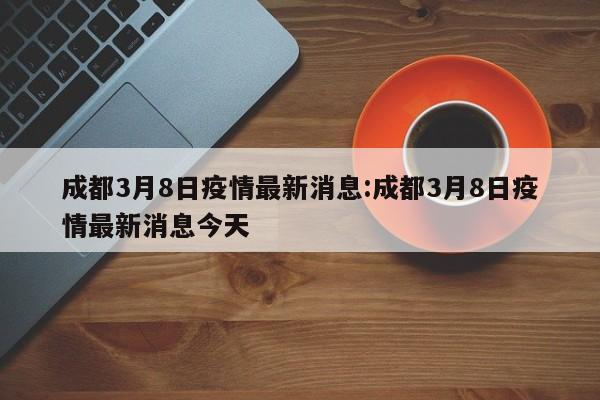 成都3月8日疫情最新消息:成都3月8日疫情最新消息今天
