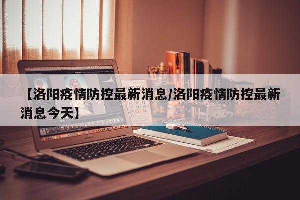 【洛阳疫情防控最新消息/洛阳疫情防控最新消息今天】