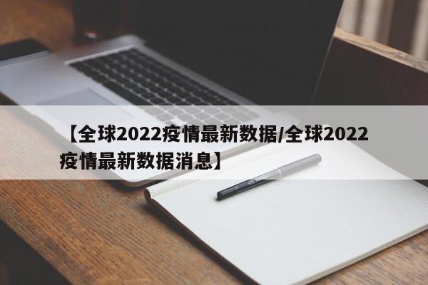 【全球2022疫情最新数据/全球2022疫情最新数据消息】