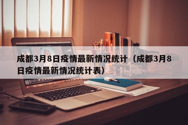 成都3月8日疫情最新情况统计（成都3月8日疫情最新情况统计表）