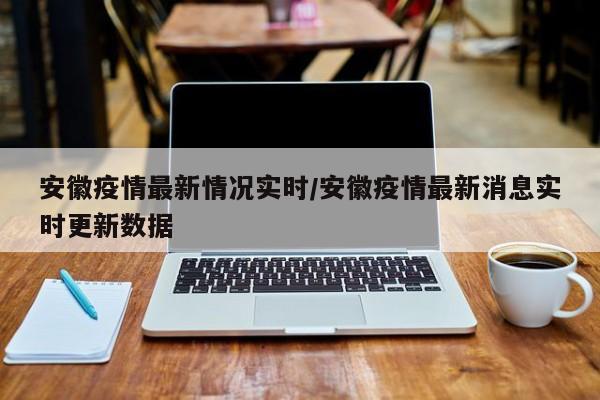 安徽疫情最新情况实时/安徽疫情最新消息实时更新数据
