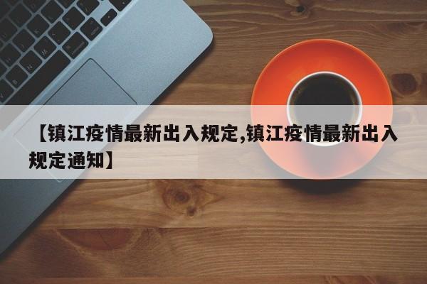 【镇江疫情最新出入规定,镇江疫情最新出入规定通知】