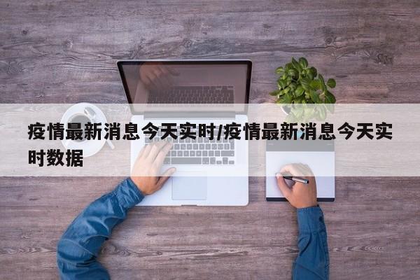 疫情最新消息今天实时/疫情最新消息今天实时数据