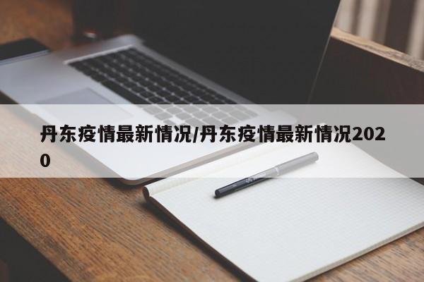 丹东疫情最新情况/丹东疫情最新情况2020