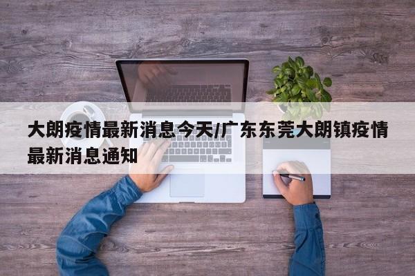 大朗疫情最新消息今天/广东东莞大朗镇疫情最新消息通知