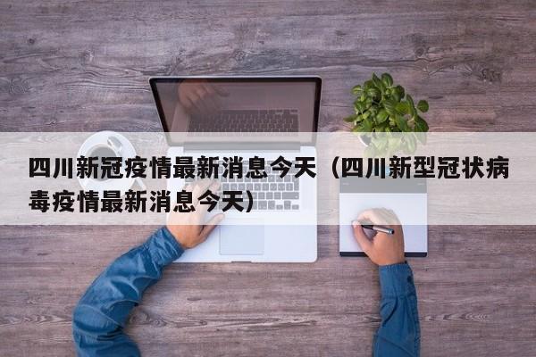 四川新冠疫情最新消息今天（四川新型冠状病毒疫情最新消息今天）