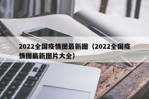 2022全国疫情图最新图（2022全国疫情图最新图片大全）