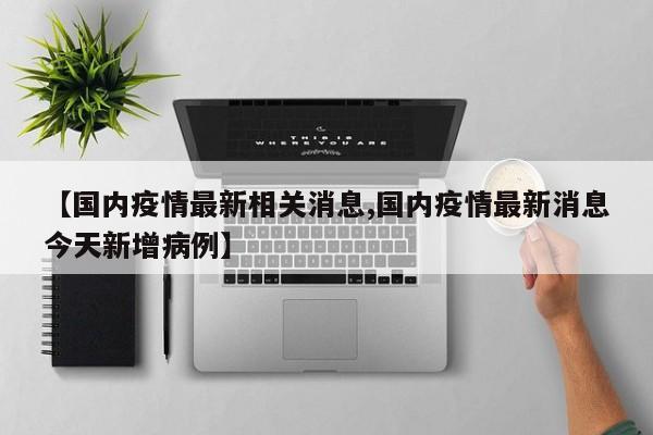 【国内疫情最新相关消息,国内疫情最新消息今天新增病例】