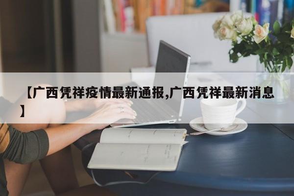 【广西凭祥疫情最新通报,广西凭祥最新消息】
