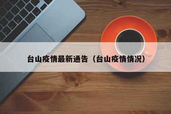 台山疫情最新通告（台山疫情情况）