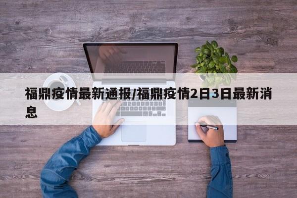 福鼎疫情最新通报/福鼎疫情2日3日最新消息