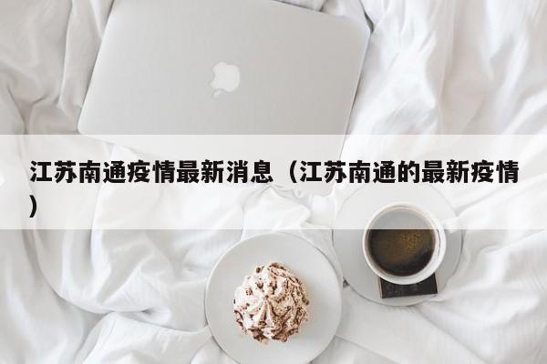 江苏南通疫情最新消息（江苏南通的最新疫情）
