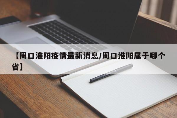 【周口淮阳疫情最新消息/周口淮阳属于哪个省】