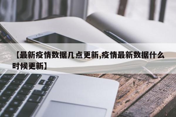 【最新疫情数据几点更新,疫情最新数据什么时候更新】