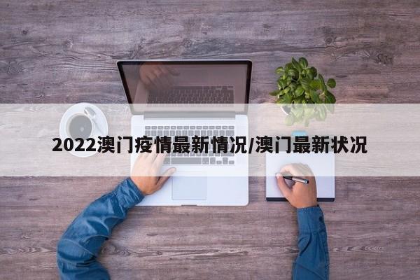 2022澳门疫情最新情况/澳门最新状况