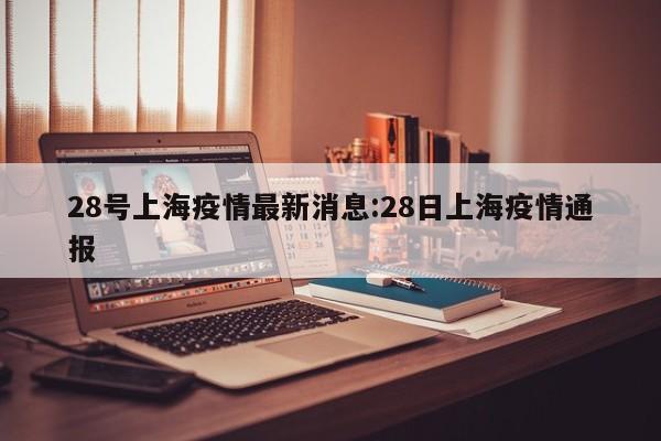 28号上海疫情最新消息:28日上海疫情通报
