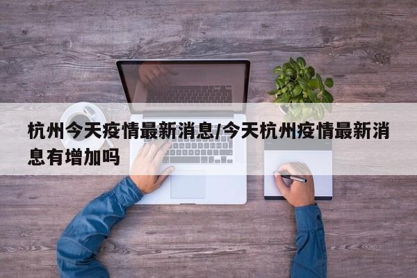 杭州今天疫情最新消息/今天杭州疫情最新消息有增加吗