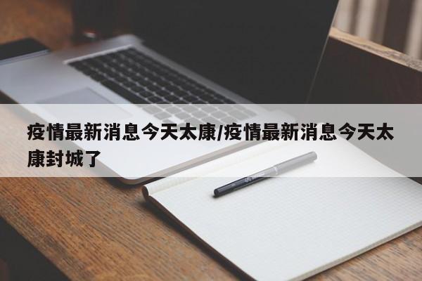 疫情最新消息今天太康/疫情最新消息今天太康封城了