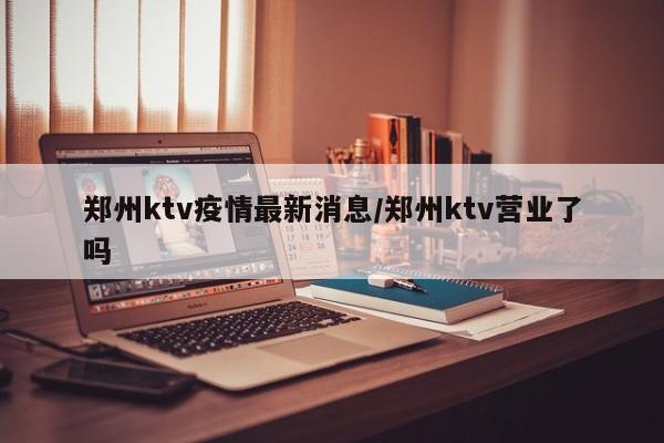 郑州ktv疫情最新消息/郑州ktv营业了吗
