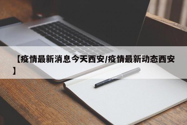 【疫情最新消息今天西安/疫情最新动态西安】