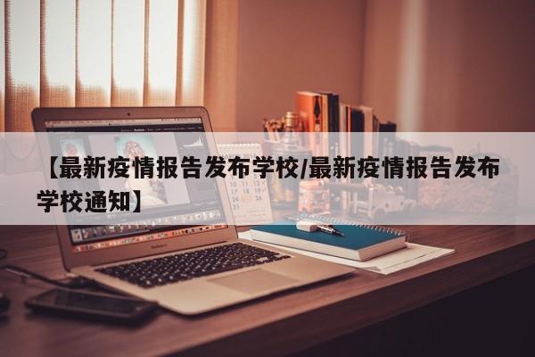 【最新疫情报告发布学校/最新疫情报告发布学校通知】